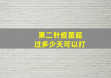 第二针疫苗超过多少天可以打