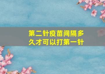 第二针疫苗间隔多久才可以打第一针