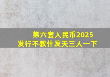 第六套人民币2025发行不教什发天三人一下