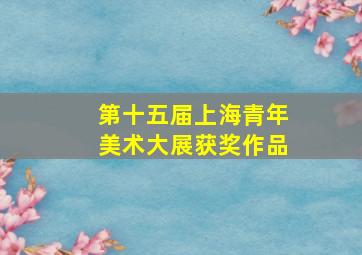 第十五届上海青年美术大展获奖作品