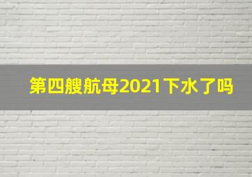 第四艘航母2021下水了吗