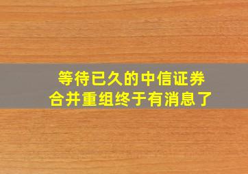 等待已久的中信证券合并重组终于有消息了