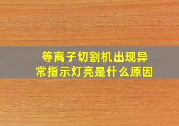 等离子切割机出现异常指示灯亮是什么原因