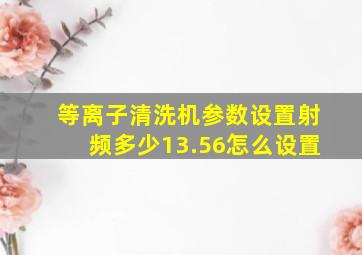 等离子清洗机参数设置射频多少13.56怎么设置