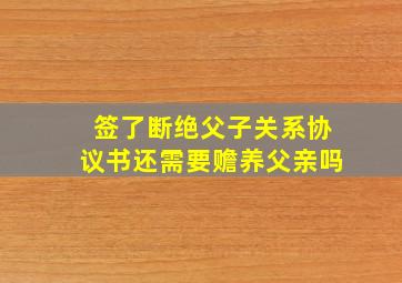 签了断绝父子关系协议书还需要赡养父亲吗