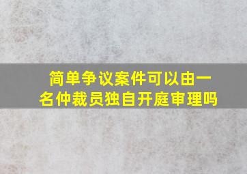 简单争议案件可以由一名仲裁员独自开庭审理吗