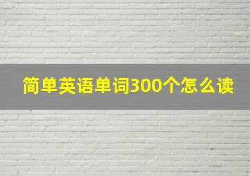 简单英语单词300个怎么读