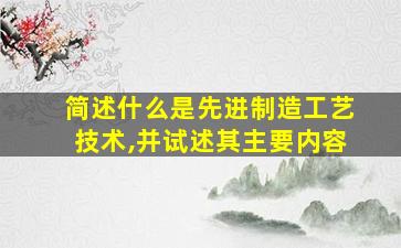 简述什么是先进制造工艺技术,并试述其主要内容