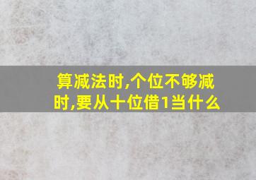 算减法时,个位不够减时,要从十位借1当什么