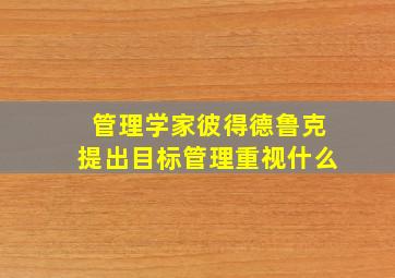 管理学家彼得德鲁克提出目标管理重视什么