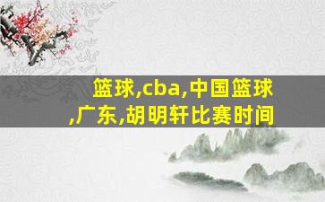 篮球,cba,中国篮球,广东,胡明轩比赛时间