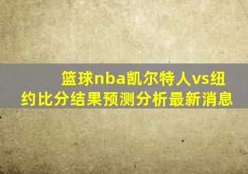 篮球nba凯尔特人vs纽约比分结果预测分析最新消息