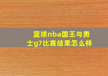 篮球nba国王与勇士g7比赛结果怎么样