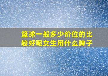 篮球一般多少价位的比较好呢女生用什么牌子