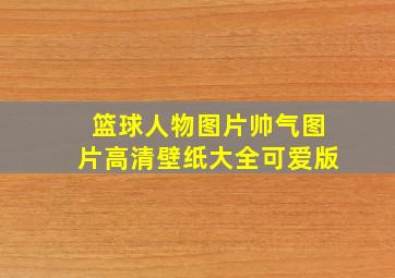 篮球人物图片帅气图片高清壁纸大全可爱版