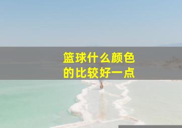 篮球什么颜色的比较好一点