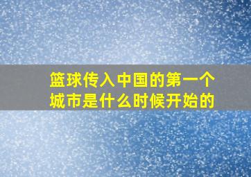 篮球传入中国的第一个城市是什么时候开始的