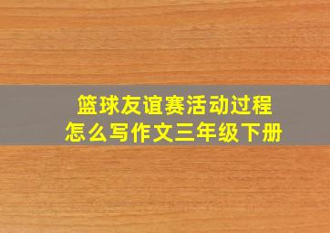 篮球友谊赛活动过程怎么写作文三年级下册