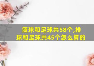 篮球和足球共58个,排球和足球共45个怎么算的