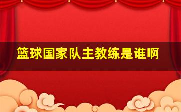 篮球国家队主教练是谁啊