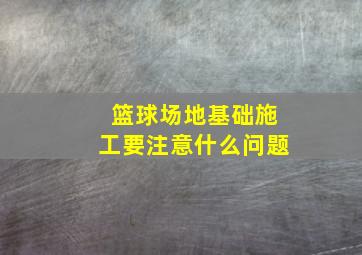 篮球场地基础施工要注意什么问题