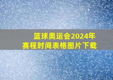 篮球奥运会2024年赛程时间表格图片下载