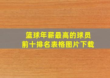 篮球年薪最高的球员前十排名表格图片下载