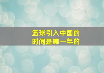 篮球引入中国的时间是哪一年的