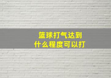 篮球打气达到什么程度可以打