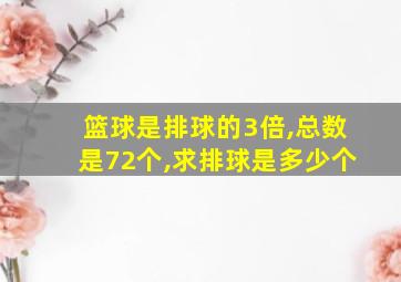 篮球是排球的3倍,总数是72个,求排球是多少个