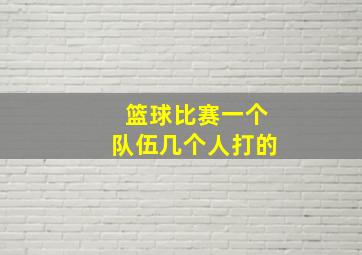 篮球比赛一个队伍几个人打的