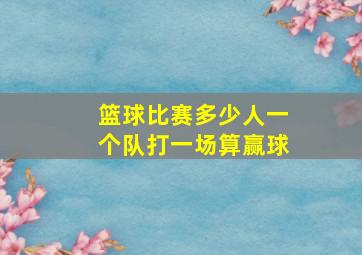 篮球比赛多少人一个队打一场算赢球