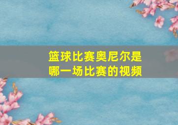 篮球比赛奥尼尔是哪一场比赛的视频