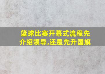 篮球比赛开幕式流程先介绍领导,还是先升国旗