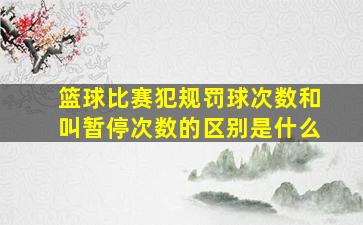 篮球比赛犯规罚球次数和叫暂停次数的区别是什么