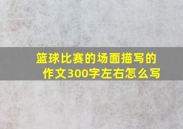 篮球比赛的场面描写的作文300字左右怎么写