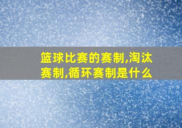 篮球比赛的赛制,淘汰赛制,循环赛制是什么