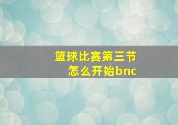 篮球比赛第三节怎么开始bnc