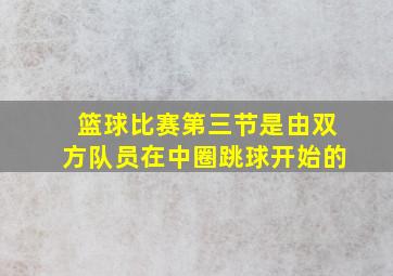 篮球比赛第三节是由双方队员在中圈跳球开始的