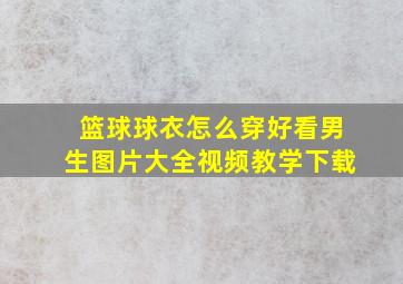 篮球球衣怎么穿好看男生图片大全视频教学下载