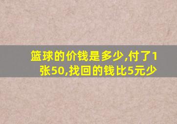 篮球的价钱是多少,付了1张50,找回的钱比5元少