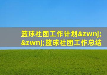 篮球社团工作计划‌‌篮球社团工作总结