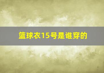 篮球衣15号是谁穿的