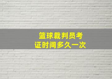 篮球裁判员考证时间多久一次