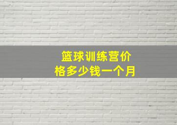 篮球训练营价格多少钱一个月