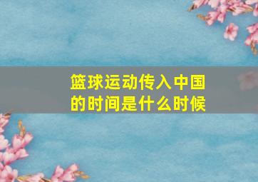 篮球运动传入中国的时间是什么时候