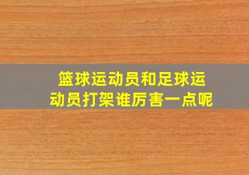 篮球运动员和足球运动员打架谁厉害一点呢