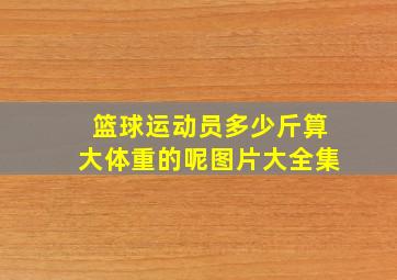 篮球运动员多少斤算大体重的呢图片大全集