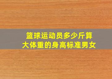 篮球运动员多少斤算大体重的身高标准男女