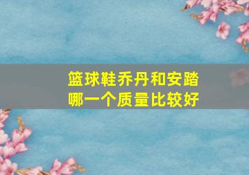 篮球鞋乔丹和安踏哪一个质量比较好